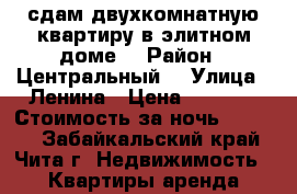 сдам двухкомнатную квартиру в элитном доме. › Район ­ Центральный  › Улица ­ Ленина › Цена ­ 1 500 › Стоимость за ночь ­ 1 400 - Забайкальский край, Чита г. Недвижимость » Квартиры аренда посуточно   . Забайкальский край,Чита г.